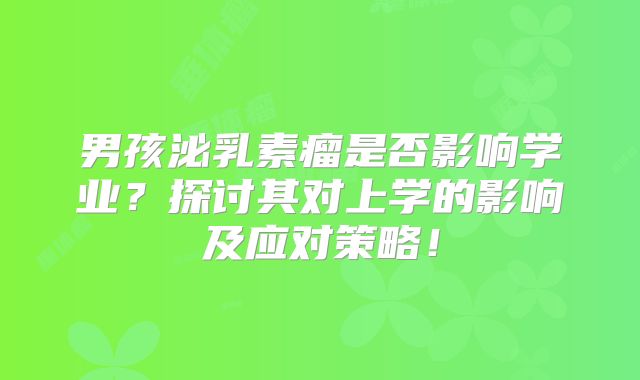 男孩泌乳素瘤是否影响学业？探讨其对上学的影响及应对策略！