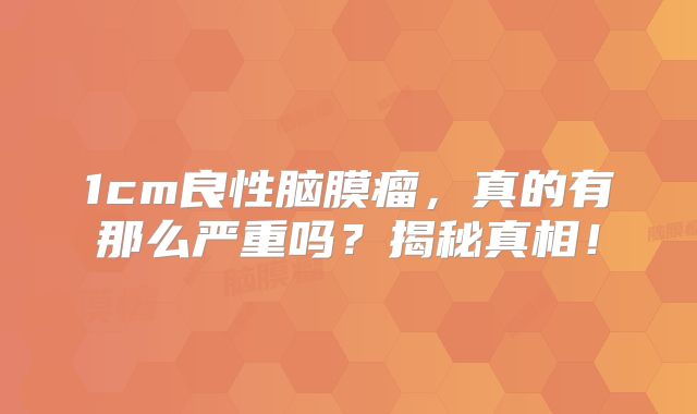 1cm良性脑膜瘤，真的有那么严重吗？揭秘真相！