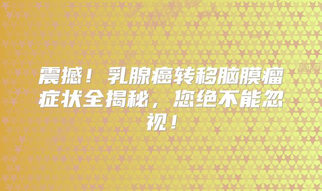 震撼！乳腺癌转移脑膜瘤症状全揭秘，您绝不能忽视！