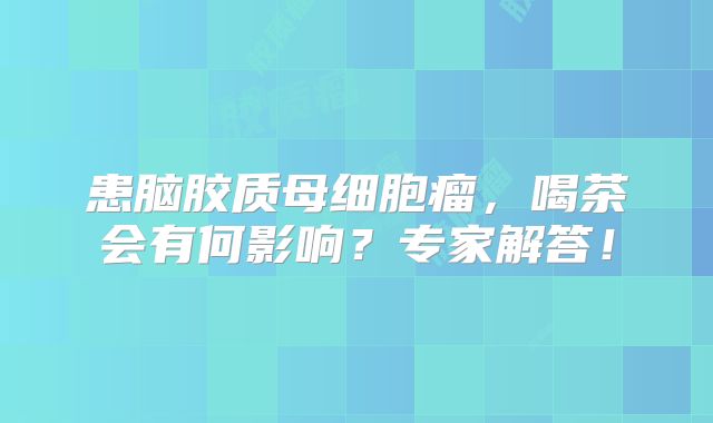 患脑胶质母细胞瘤，喝茶会有何影响？专家解答！