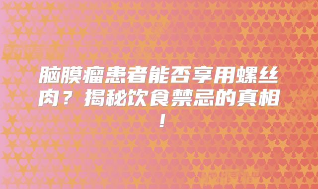 脑膜瘤患者能否享用螺丝肉？揭秘饮食禁忌的真相！
