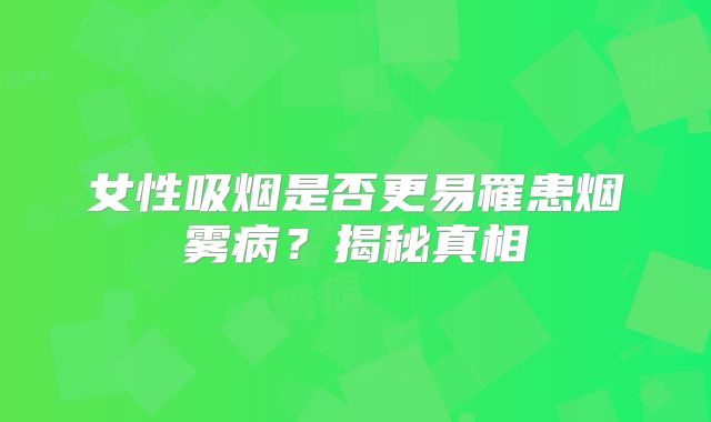 女性吸烟是否更易罹患烟雾病？揭秘真相