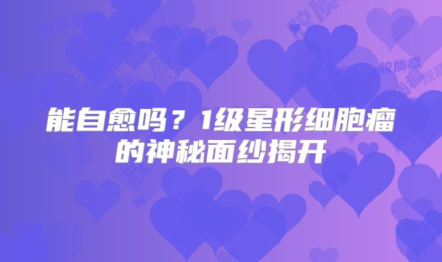 能自愈吗？1级星形细胞瘤的神秘面纱揭开