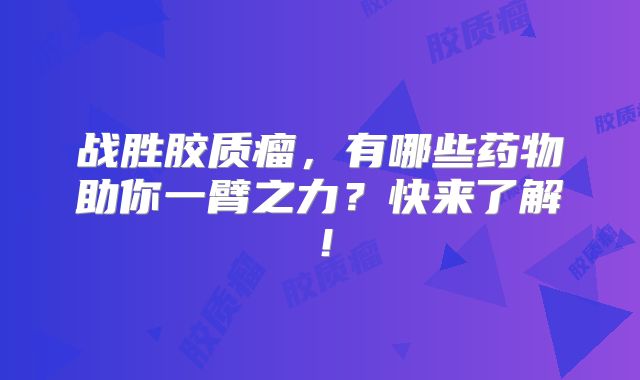 战胜胶质瘤，有哪些药物助你一臂之力？快来了解！