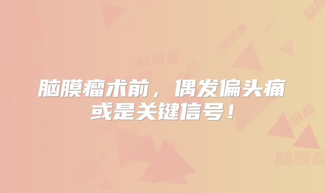 脑膜瘤术前，偶发偏头痛或是关键信号！
