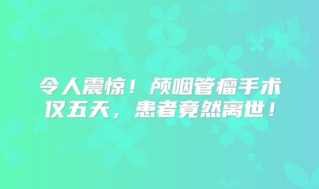 令人震惊！颅咽管瘤手术仅五天，患者竟然离世！
