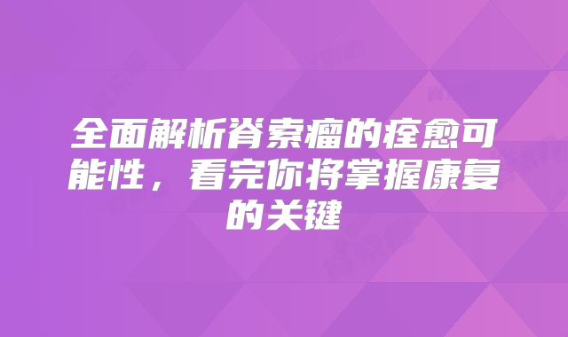 全面解析脊索瘤的痊愈可能性，看完你将掌握康复的关键