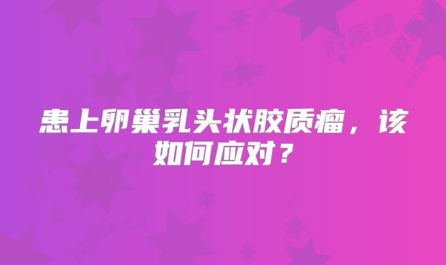 患上卵巢乳头状胶质瘤，该如何应对？