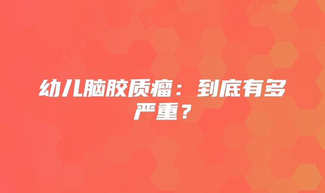 幼儿脑胶质瘤：到底有多严重？