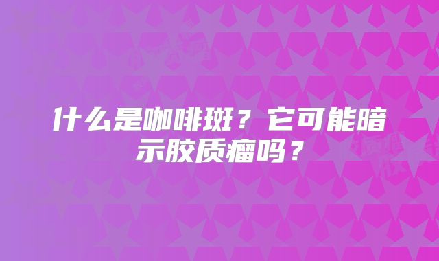 什么是咖啡斑？它可能暗示胶质瘤吗？