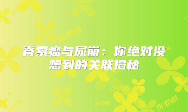 脊索瘤与尿崩：你绝对没想到的关联揭秘