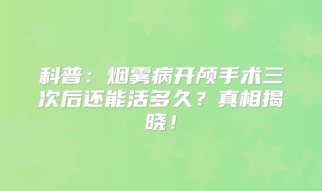 科普：烟雾病开颅手术三次后还能活多久？真相揭晓！