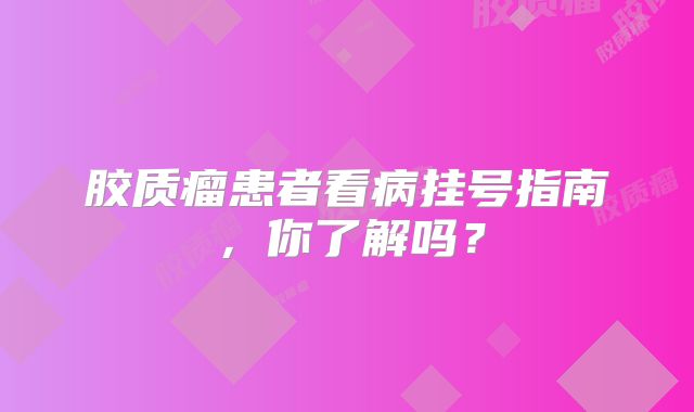 胶质瘤患者看病挂号指南，你了解吗？