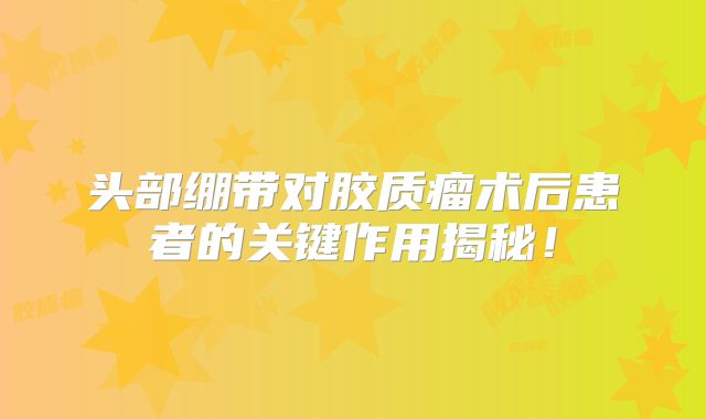 头部绷带对胶质瘤术后患者的关键作用揭秘！
