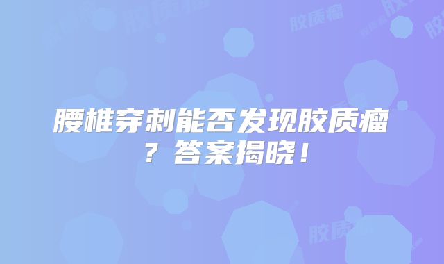 腰椎穿刺能否发现胶质瘤？答案揭晓！