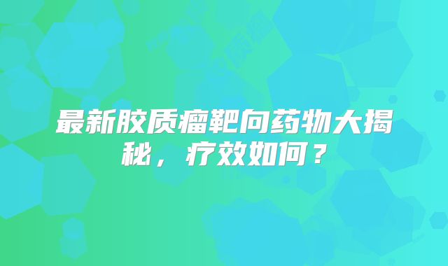 最新胶质瘤靶向药物大揭秘，疗效如何？