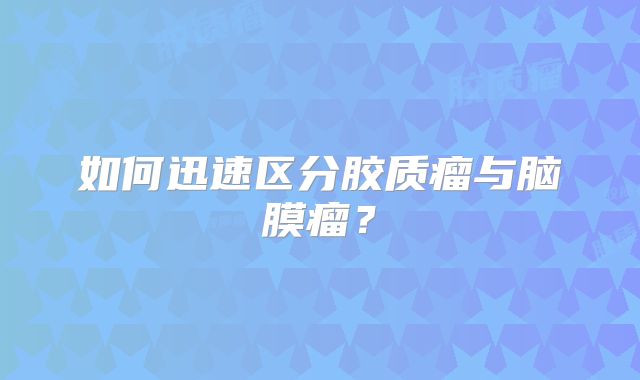 如何迅速区分胶质瘤与脑膜瘤？