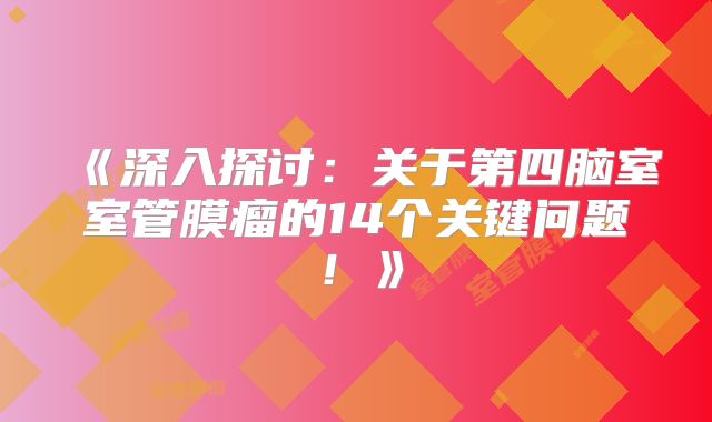 《深入探讨：关于第四脑室室管膜瘤的14个关键问题！》