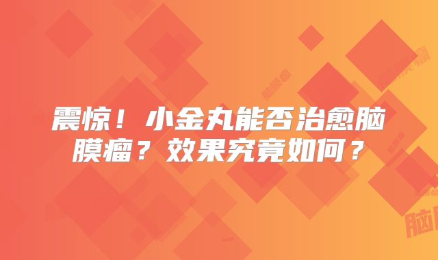 震惊！小金丸能否治愈脑膜瘤？效果究竟如何？