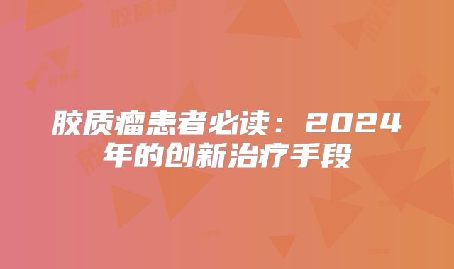 胶质瘤患者必读：2024年的创新治疗手段