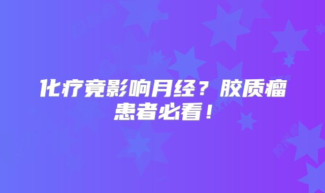 化疗竟影响月经？胶质瘤患者必看！