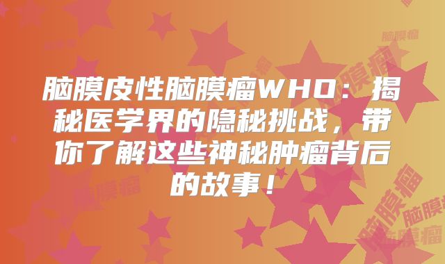 脑膜皮性脑膜瘤WHO：揭秘医学界的隐秘挑战，带你了解这些神秘肿瘤背后的故事！