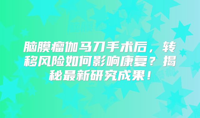 脑膜瘤伽马刀手术后，转移风险如何影响康复？揭秘最新研究成果！