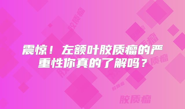 震惊！左额叶胶质瘤的严重性你真的了解吗？