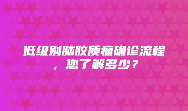 低级别脑胶质瘤确诊流程，您了解多少？