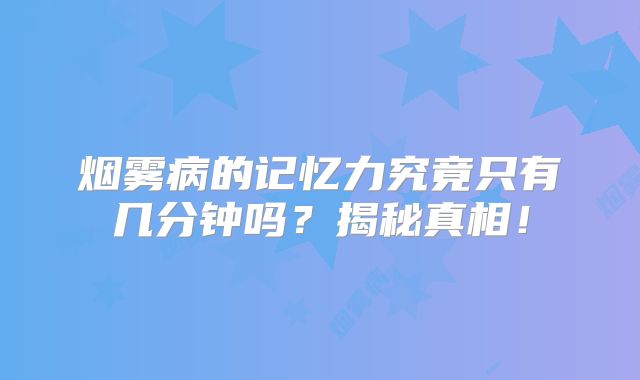 烟雾病的记忆力究竟只有几分钟吗？揭秘真相！