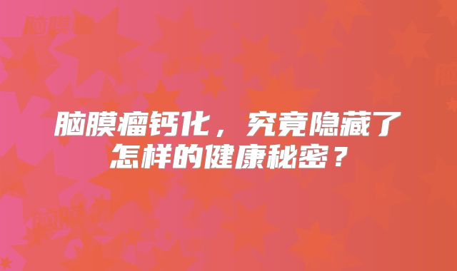 脑膜瘤钙化，究竟隐藏了怎样的健康秘密？