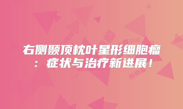 右侧颞顶枕叶星形细胞瘤：症状与治疗新进展！