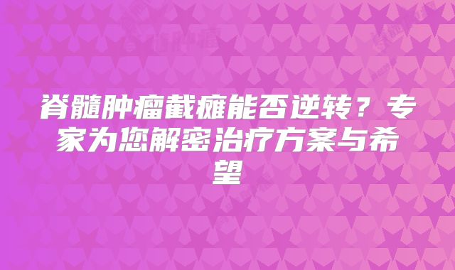 脊髓肿瘤截瘫能否逆转？专家为您解密治疗方案与希望