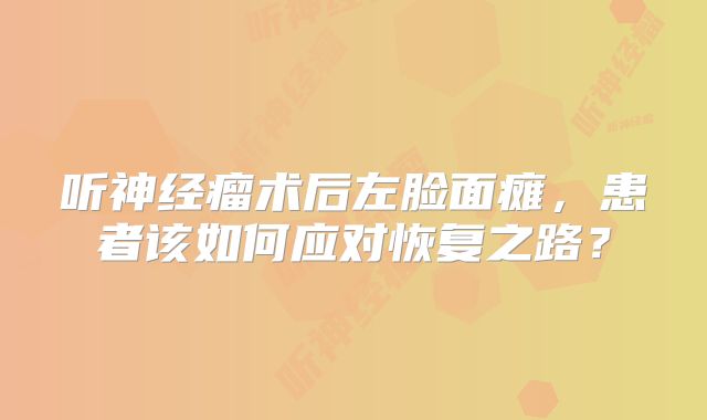 听神经瘤术后左脸面瘫，患者该如何应对恢复之路？