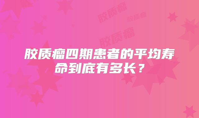 胶质瘤四期患者的平均寿命到底有多长？