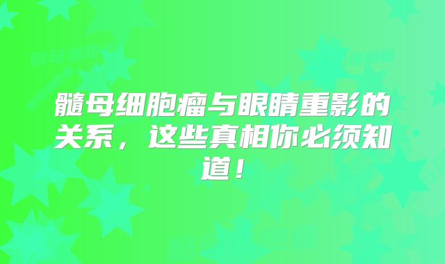 髓母细胞瘤与眼睛重影的关系，这些真相你必须知道！