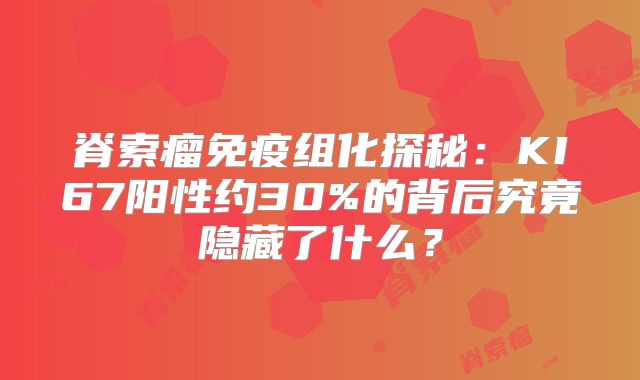 脊索瘤免疫组化探秘：KI67阳性约30%的背后究竟隐藏了什么？