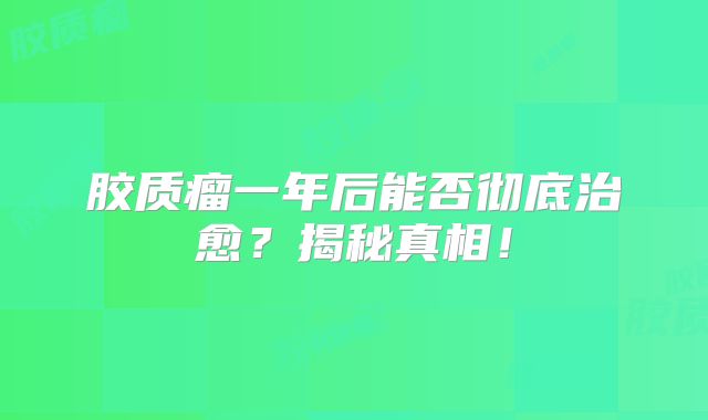 胶质瘤一年后能否彻底治愈？揭秘真相！