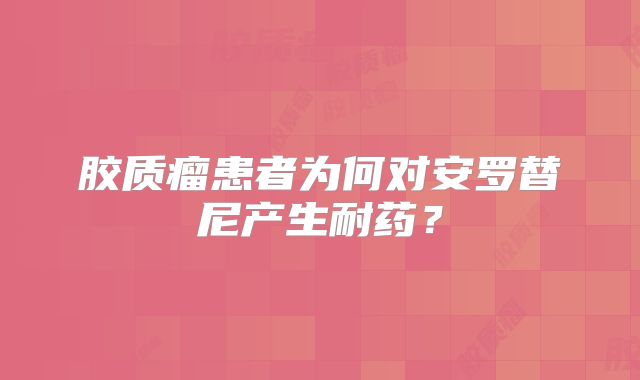 胶质瘤患者为何对安罗替尼产生耐药？
