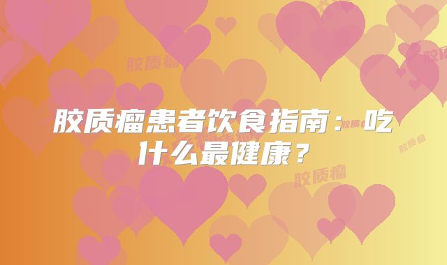 胶质瘤患者饮食指南：吃什么最健康？