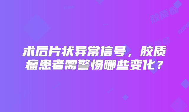 术后片状异常信号，胶质瘤患者需警惕哪些变化？