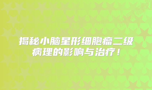 揭秘小脑星形细胞瘤二级病理的影响与治疗！