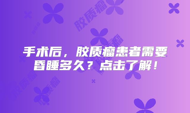 手术后，胶质瘤患者需要昏睡多久？点击了解！
