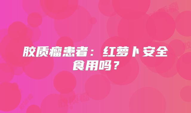 胶质瘤患者：红萝卜安全食用吗？