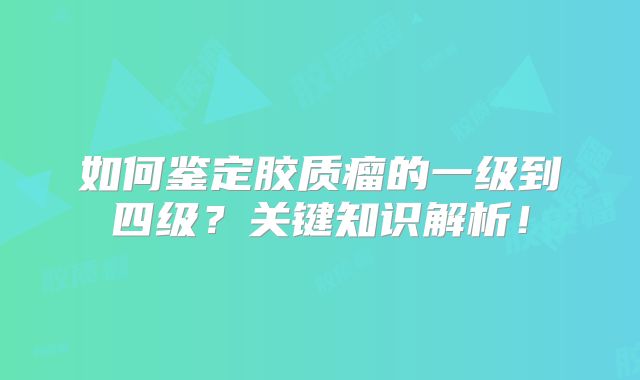 如何鉴定胶质瘤的一级到四级？关键知识解析！