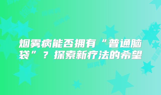 烟雾病能否拥有“普通脑袋”？探索新疗法的希望