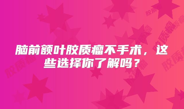 脑前额叶胶质瘤不手术，这些选择你了解吗？