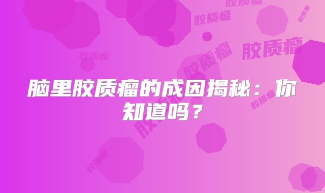 脑里胶质瘤的成因揭秘：你知道吗？
