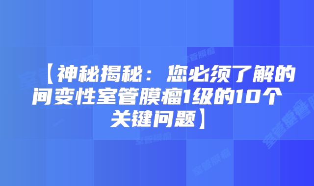 【神秘揭秘：您必须了解的间变性室管膜瘤1级的10个关键问题】