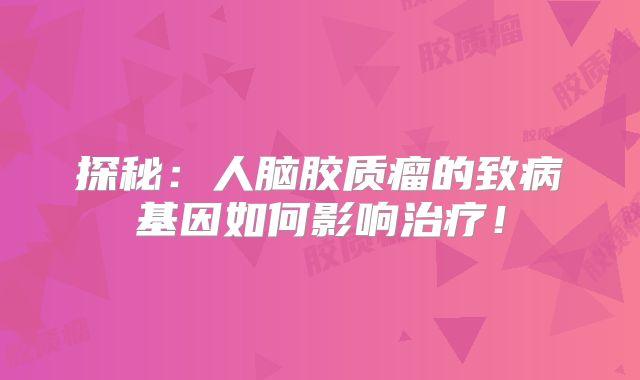 探秘：人脑胶质瘤的致病基因如何影响治疗！